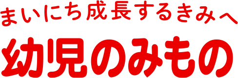 まいにち成長するきみへ 幼児のみもの