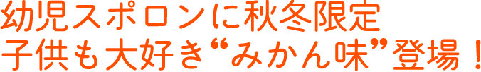 幼児スポロンに秋冬限定子供も大好き"みかん味"登場！