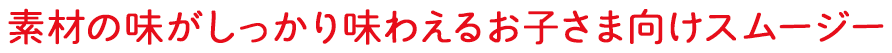 素材の味がしっかり味わえるお子さま向けスムージー