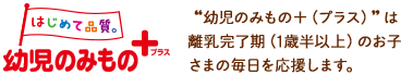 “幼児のみもの＋（プラス）”は離乳完了期（1歳半以上）のお子さまの毎日を応援します。