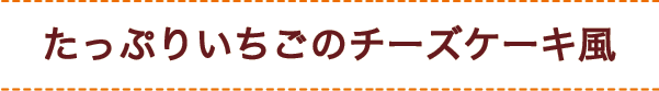 たっぷりいちごのチーズケーキ風