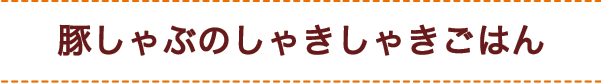 豚しゃぶのしゃきしゃきごはん