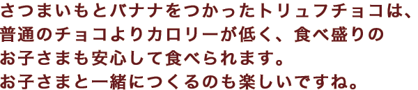 さつまいもとバナナをつかったトリュフチョコは、普通のチョコよりカロリーが低く、食べ盛りのお子さまも安心して食べられます。お子さまと一緒につくるのも楽しいですね。