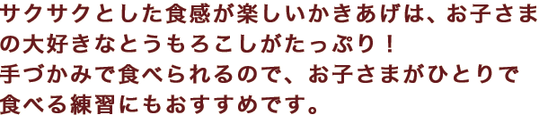 サクサクとした食感が楽しいかきあげは、お子さまの大好きなとうもろこしがたっぷり！手づかみで食べられるので、お子さまがひとりで食べる練習にもおすすめです。
