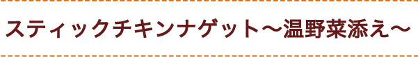 スティックチキンナゲット～温野菜添え～