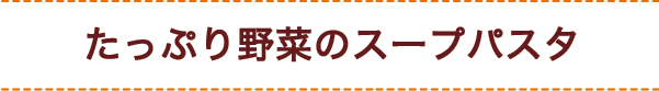 たっぷり野菜のスープパスタ