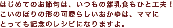 はじめてのお節句は、いつもの離乳食もひと工夫！こいのぼりの形の可愛らしいおかゆは、ママにとっても記念のレシピになりますよ。