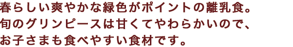 春らしい爽やかな緑色がポイントの離乳食。旬のグリンピースは甘くてやわらかいので、お子さまも食べやすい食材です。