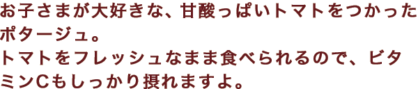 お子さまが大好きな、甘酸っぱいトマトをつかったポタージュ。トマトをフレッシュなまま食べられるので、ビタミンCもしっかり摂れますよ。