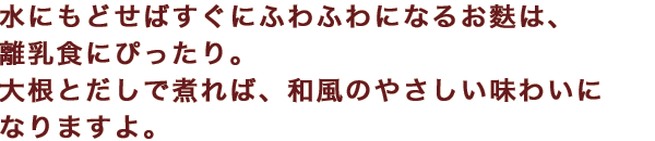 水にもどせばすぐにふわふわになるお麩は、離乳食にぴったり。大根とだしで煮れば、和風のやさしい味わいになりますよ。