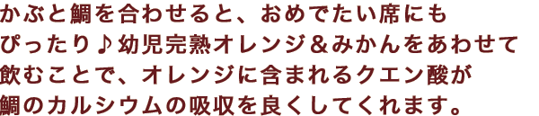 かぶと鯛を合わせると、おめでたい席にもぴったり♪幼児完熟オレンジ＆みかんをあわせて飲むことで、オレンジに含まれるクエン酸が鯛のカルシウムの吸収を良くしてくれます。