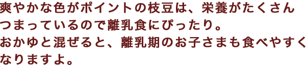 爽やかな色がポイントの枝豆は、栄養がたくさんつまっているので離乳食にぴったり。おかゆと混ぜると、離乳期のお子さまも食べやすくなりますよ。