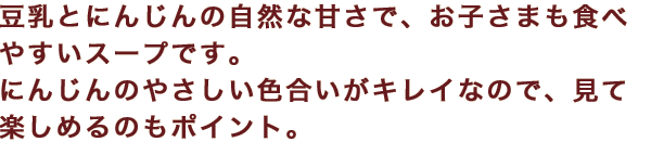 豆乳とにんじんの自然な甘さで、お子さまも食べやすいスープです。にんじんのやさしい色合いがキレイなので、見て楽しめるのもポイント。