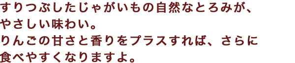 すりつぶしたじゃがいもの自然なとろみが、やさしい味わい。りんごの甘さと香りをプラスすれば、さらに食べやすくなりますよ。
