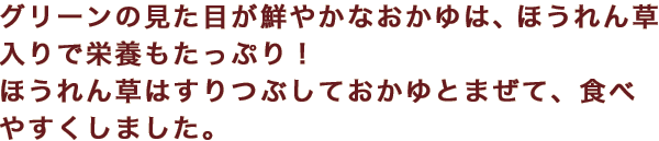 グリーンの見た目が鮮やかなおかゆは、ほうれん草入りで栄養もたっぷり！ほうれん草はすりつぶしておかゆとまぜて、食べやすくしました。