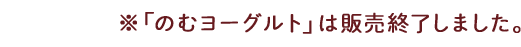 ※「のむヨーグルト」は販売終了しました。