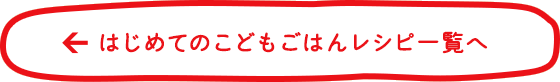 はじめてのこどもごはんレシピ一覧へ