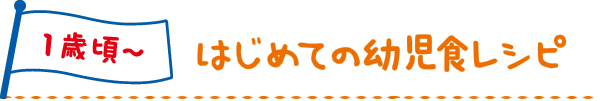 1歳頃～ はじめての幼児食レシピ